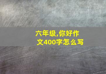 六年级,你好作文400字怎么写