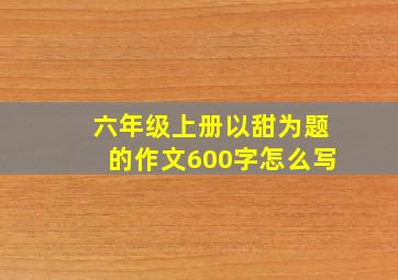 六年级上册以甜为题的作文600字怎么写