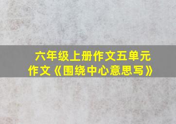 六年级上册作文五单元作文《围绕中心意思写》