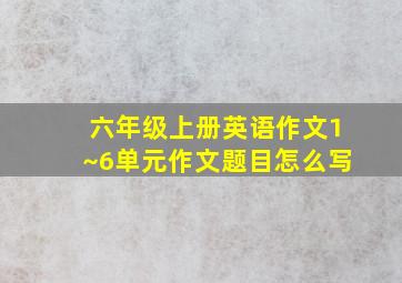 六年级上册英语作文1~6单元作文题目怎么写