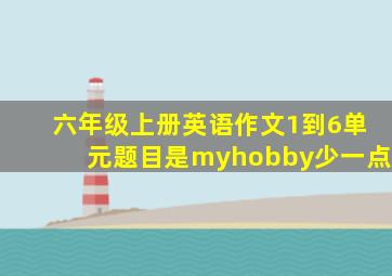 六年级上册英语作文1到6单元题目是myhobby少一点