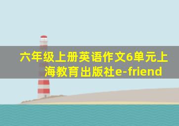 六年级上册英语作文6单元上海教育出版社e-friend