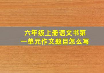 六年级上册语文书第一单元作文题目怎么写