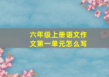 六年级上册语文作文第一单元怎么写