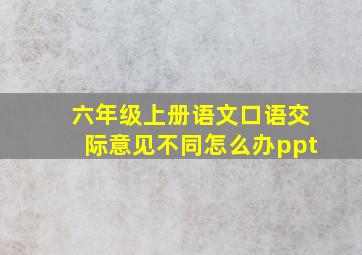 六年级上册语文口语交际意见不同怎么办ppt