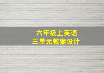 六年级上英语三单元教案设计