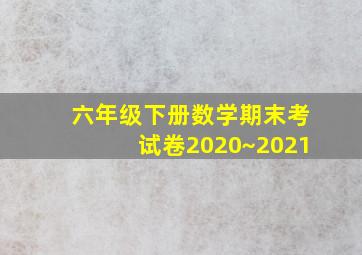 六年级下册数学期末考试卷2020~2021