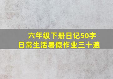 六年级下册日记50字日常生活暑假作业三十遍