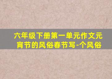 六年级下册第一单元作文元宵节的风俗春节写-个风俗