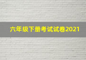 六年级下册考试试卷2021