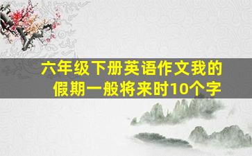 六年级下册英语作文我的假期一般将来时10个字