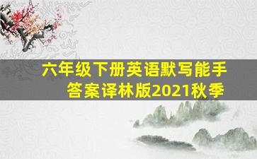 六年级下册英语默写能手答案译林版2021秋季