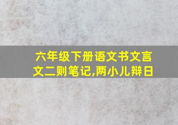 六年级下册语文书文言文二则笔记,两小儿辩日