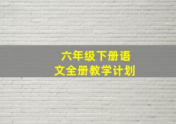 六年级下册语文全册教学计划