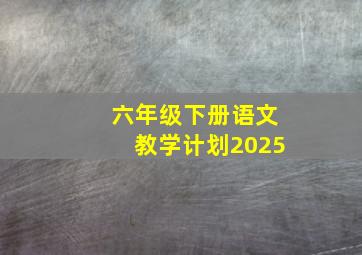 六年级下册语文教学计划2025