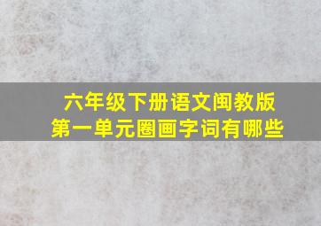 六年级下册语文闽教版第一单元圈画字词有哪些