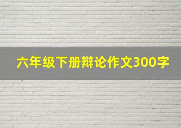 六年级下册辩论作文300字