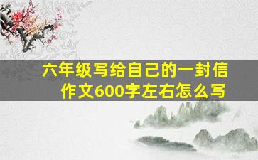 六年级写给自己的一封信作文600字左右怎么写