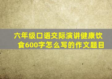 六年级口语交际演讲健康饮食600字怎么写的作文题目