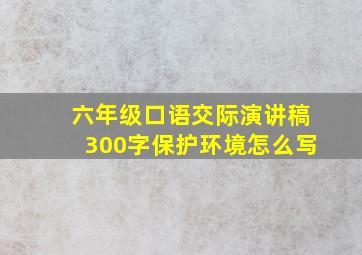 六年级口语交际演讲稿300字保护环境怎么写