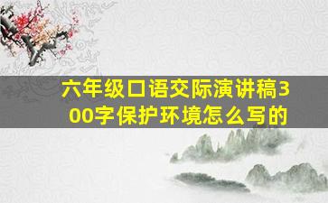 六年级口语交际演讲稿300字保护环境怎么写的