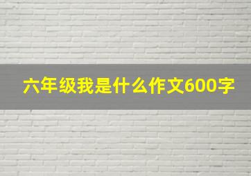 六年级我是什么作文600字