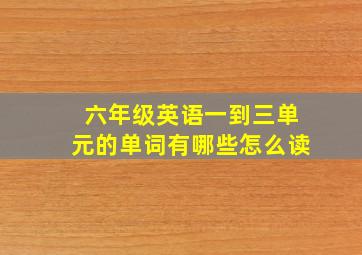 六年级英语一到三单元的单词有哪些怎么读