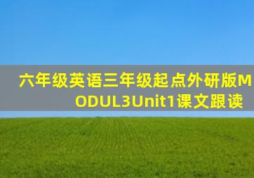 六年级英语三年级起点外研版MODUL3Unit1课文跟读