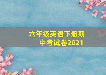 六年级英语下册期中考试卷2021