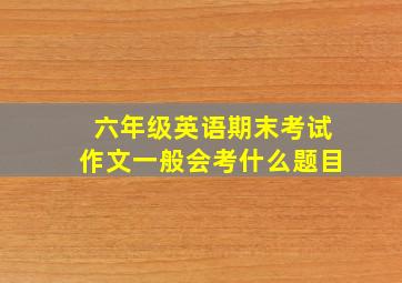 六年级英语期末考试作文一般会考什么题目