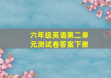 六年级英语第二单元测试卷答案下册