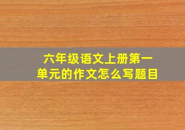 六年级语文上册第一单元的作文怎么写题目