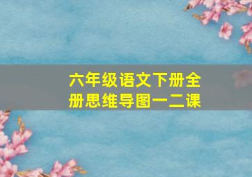 六年级语文下册全册思维导图一二课