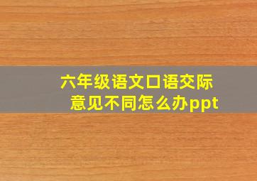 六年级语文口语交际意见不同怎么办ppt