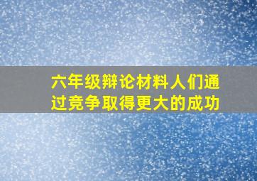 六年级辩论材料人们通过竞争取得更大的成功