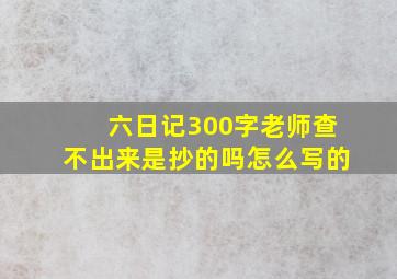 六日记300字老师查不出来是抄的吗怎么写的