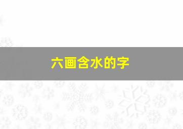 六画含水的字