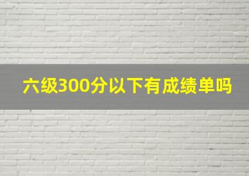 六级300分以下有成绩单吗