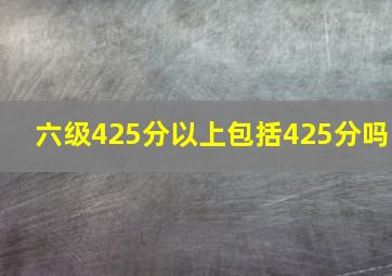 六级425分以上包括425分吗