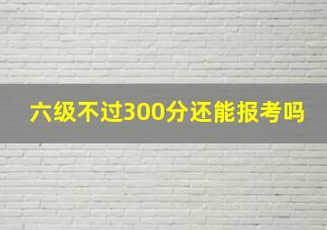 六级不过300分还能报考吗