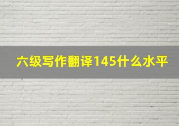 六级写作翻译145什么水平