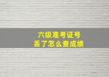 六级准考证号丢了怎么查成绩