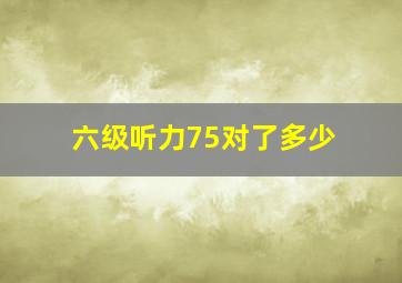 六级听力75对了多少