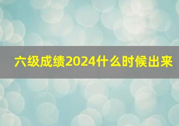 六级成绩2024什么时候出来