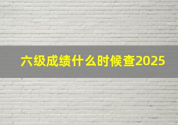 六级成绩什么时候查2025