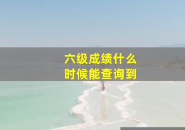 六级成绩什么时候能查询到