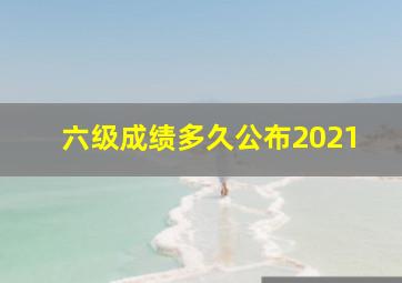 六级成绩多久公布2021