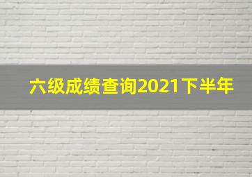 六级成绩查询2021下半年