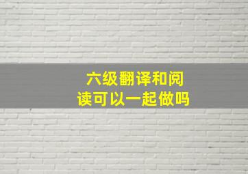 六级翻译和阅读可以一起做吗