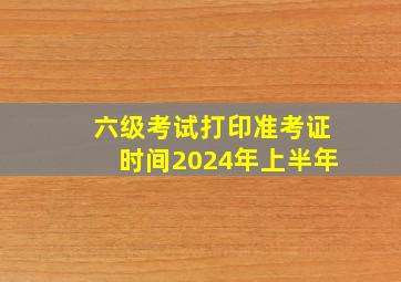 六级考试打印准考证时间2024年上半年